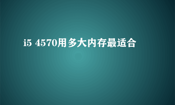 i5 4570用多大内存最适合