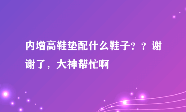 内增高鞋垫配什么鞋子？？谢谢了，大神帮忙啊