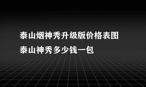 泰山烟神秀升级版价格表图 泰山神秀多少钱一包