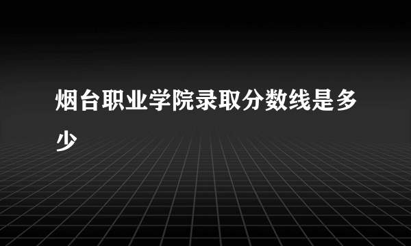 烟台职业学院录取分数线是多少