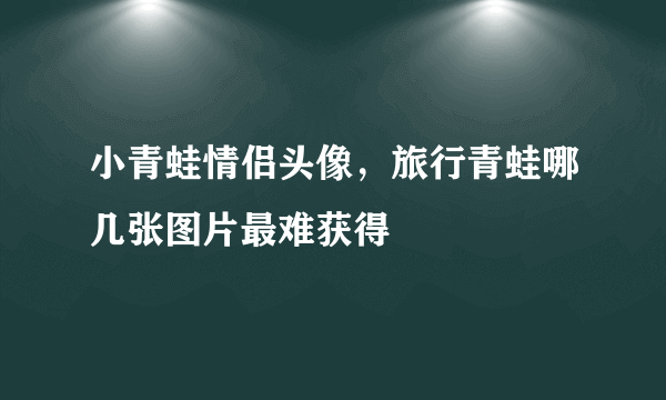 小青蛙情侣头像，旅行青蛙哪几张图片最难获得