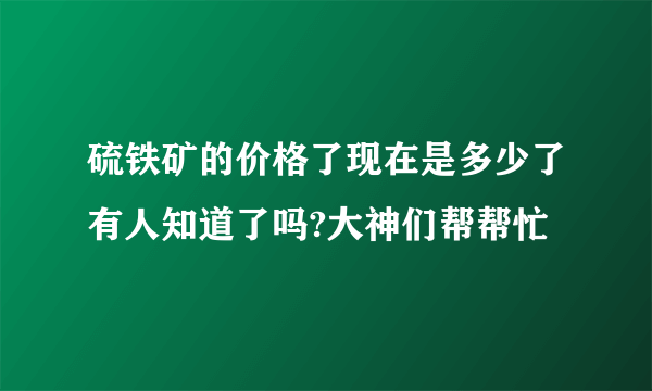 硫铁矿的价格了现在是多少了有人知道了吗?大神们帮帮忙