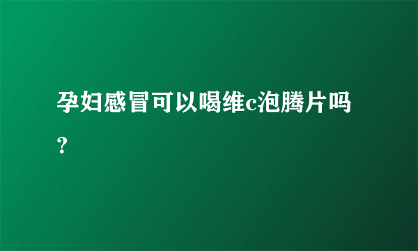 孕妇感冒可以喝维c泡腾片吗？