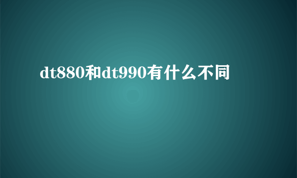 dt880和dt990有什么不同