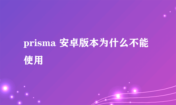 prisma 安卓版本为什么不能使用