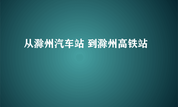 从滁州汽车站 到滁州高铁站