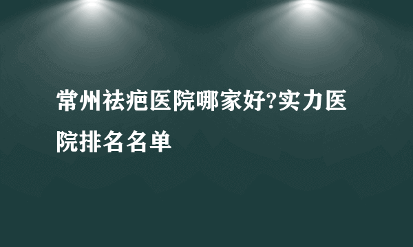 常州祛疤医院哪家好?实力医院排名名单