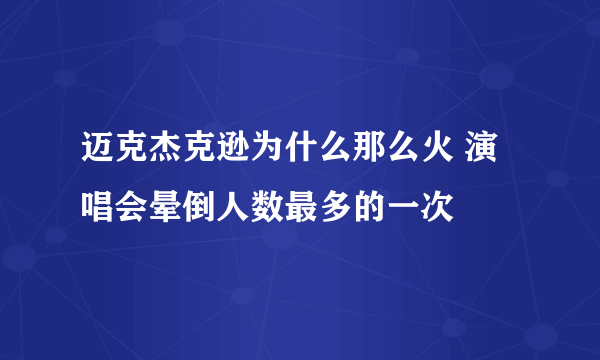 迈克杰克逊为什么那么火 演唱会晕倒人数最多的一次