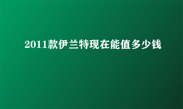 2011款伊兰特现在能值多少钱