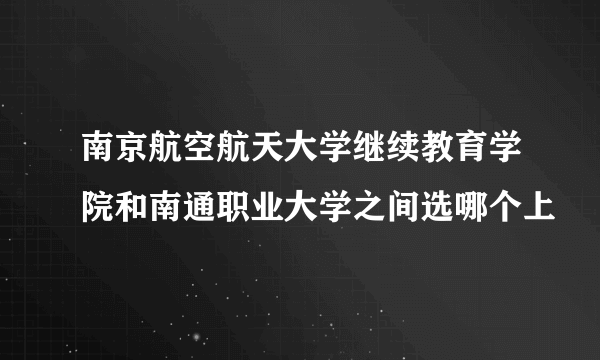 南京航空航天大学继续教育学院和南通职业大学之间选哪个上