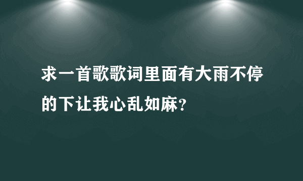 求一首歌歌词里面有大雨不停的下让我心乱如麻？