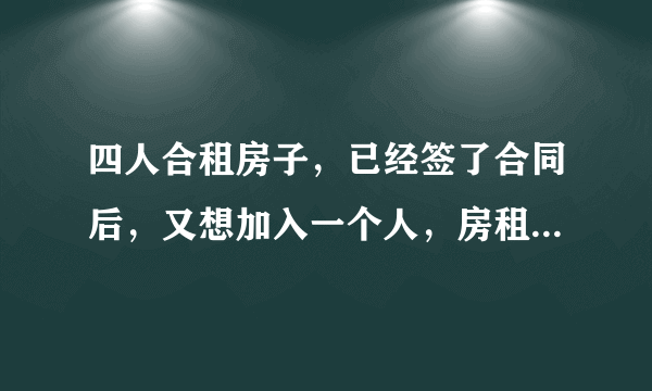 四人合租房子，已经签了合同后，又想加入一个人，房租怎么算？