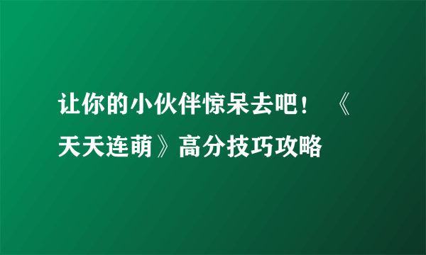 让你的小伙伴惊呆去吧！ 《天天连萌》高分技巧攻略