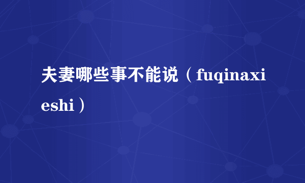 夫妻哪些事不能说（fuqinaxieshi）