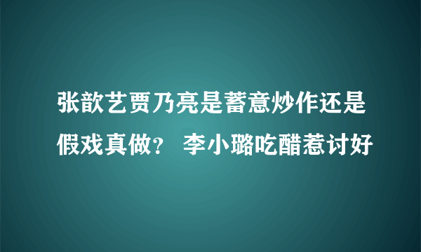 张歆艺贾乃亮是蓄意炒作还是假戏真做？ 李小璐吃醋惹讨好