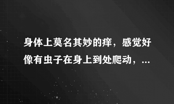 身体上莫名其妙的痒，感觉好像有虫子在身上到处爬动，...