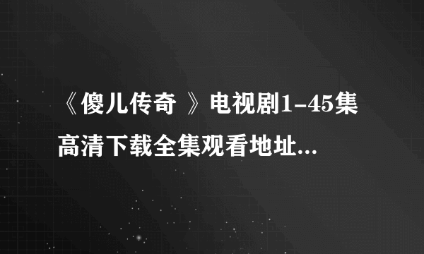 《傻儿传奇 》电视剧1-45集高清下载全集观看地址！完整版？