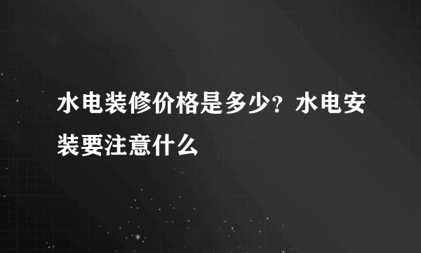 水电装修价格是多少？水电安装要注意什么