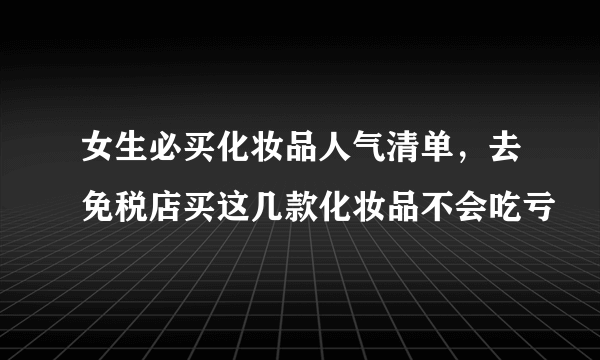 女生必买化妆品人气清单，去免税店买这几款化妆品不会吃亏