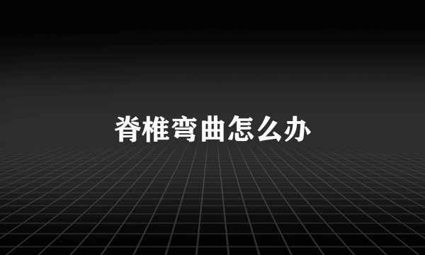 脊椎弯曲怎么办