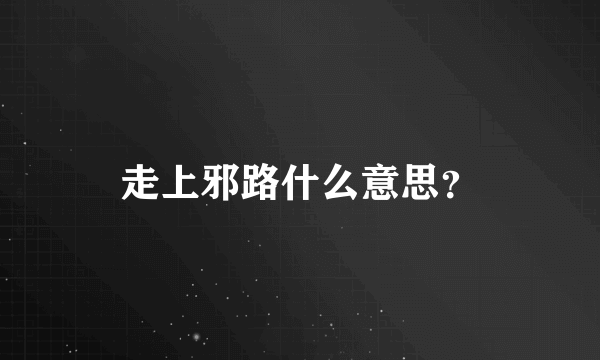 走上邪路什么意思？