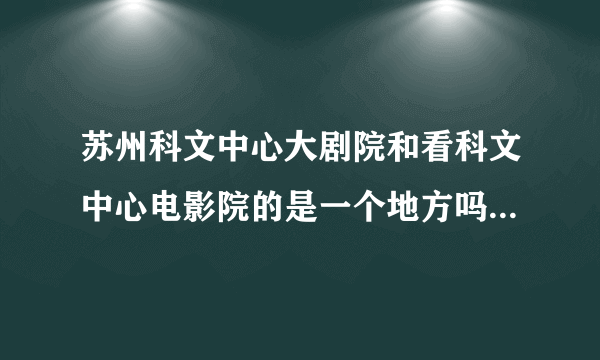 苏州科文中心大剧院和看科文中心电影院的是一个地方吗？还是2个地方？