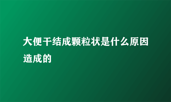 大便干结成颗粒状是什么原因造成的