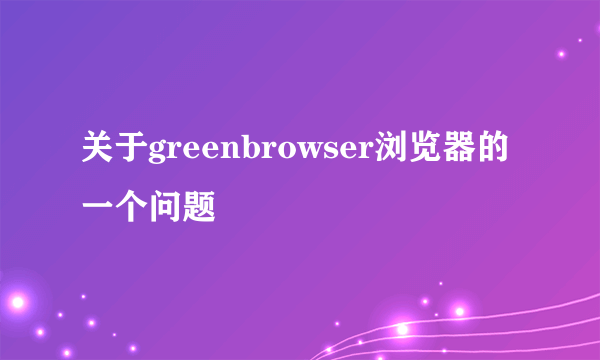 关于greenbrowser浏览器的一个问题