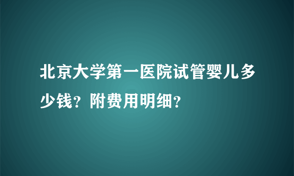 北京大学第一医院试管婴儿多少钱？附费用明细？