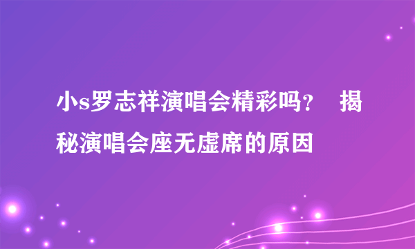 小s罗志祥演唱会精彩吗？  揭秘演唱会座无虚席的原因