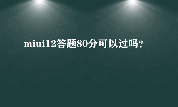 miui12答题80分可以过吗？