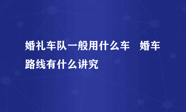 婚礼车队一般用什么车   婚车路线有什么讲究