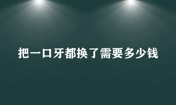 把一口牙都换了需要多少钱