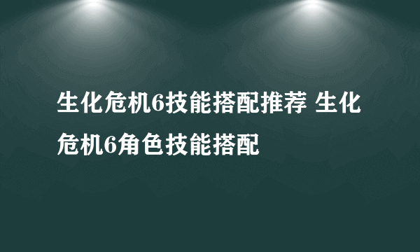 生化危机6技能搭配推荐 生化危机6角色技能搭配