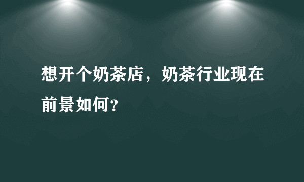 想开个奶茶店，奶茶行业现在前景如何？