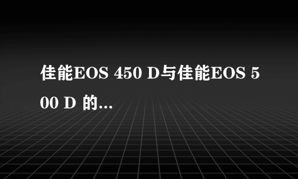 佳能EOS 450 D与佳能EOS 500 D 的区别在那里？效果区别？