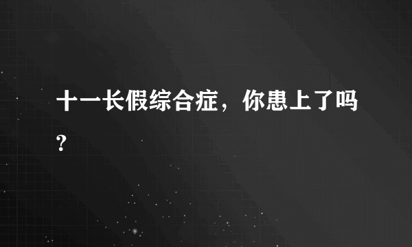 十一长假综合症，你患上了吗？