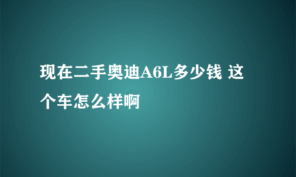 现在二手奥迪A6L多少钱 这个车怎么样啊