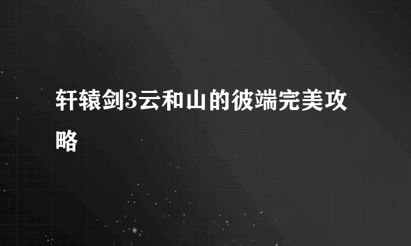 轩辕剑3云和山的彼端完美攻略