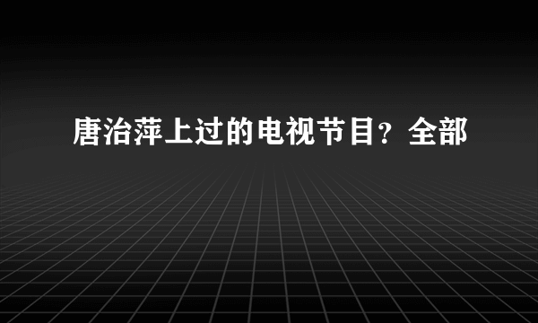 唐治萍上过的电视节目？全部