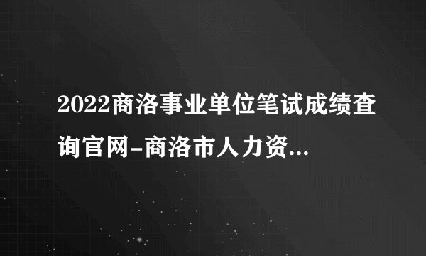 2022商洛事业单位笔试成绩查询官网-商洛市人力资源和社会保障局网站