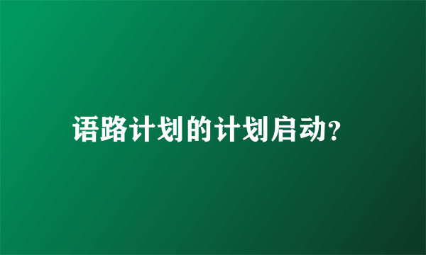 语路计划的计划启动？