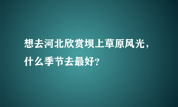 想去河北欣赏坝上草原风光，什么季节去最好？