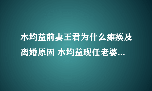 水均益前妻王君为什么瘫痪及离婚原因 水均益现任老婆个人资料