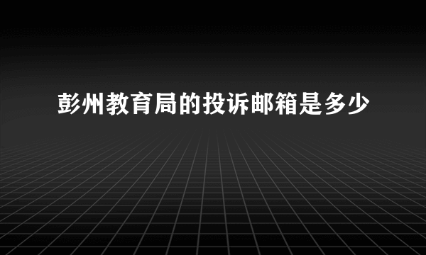 彭州教育局的投诉邮箱是多少