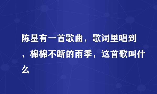 陈星有一首歌曲，歌词里唱到，棉棉不断的雨季，这首歌叫什么