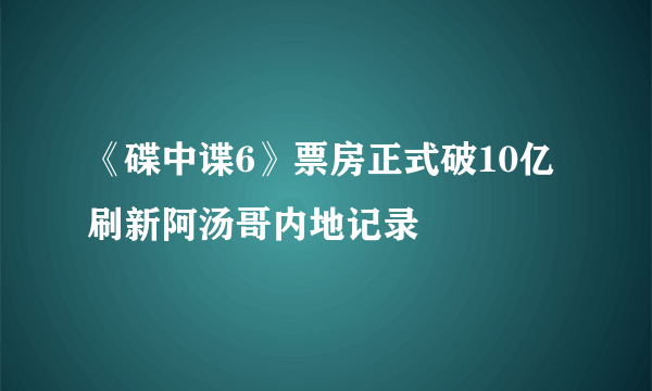 《碟中谍6》票房正式破10亿 刷新阿汤哥内地记录