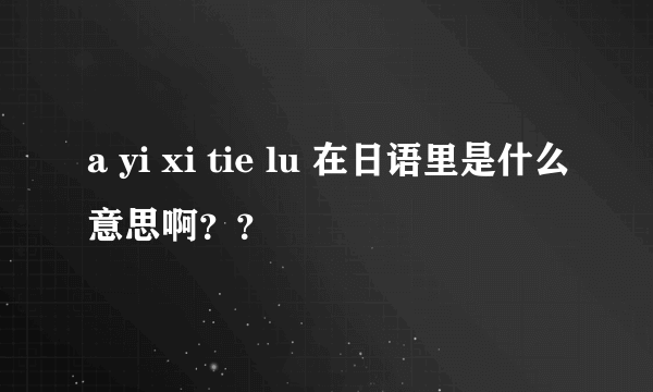 a yi xi tie lu 在日语里是什么意思啊？？