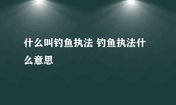 什么叫钓鱼执法 钓鱼执法什么意思