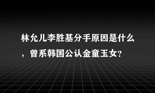 林允儿李胜基分手原因是什么，曾系韩国公认金童玉女？